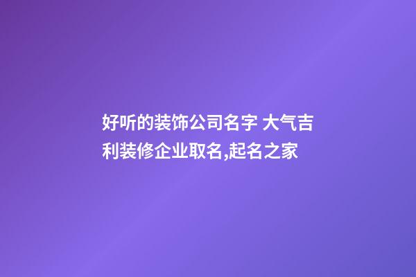 好听的装饰公司名字 大气吉利装修企业取名,起名之家